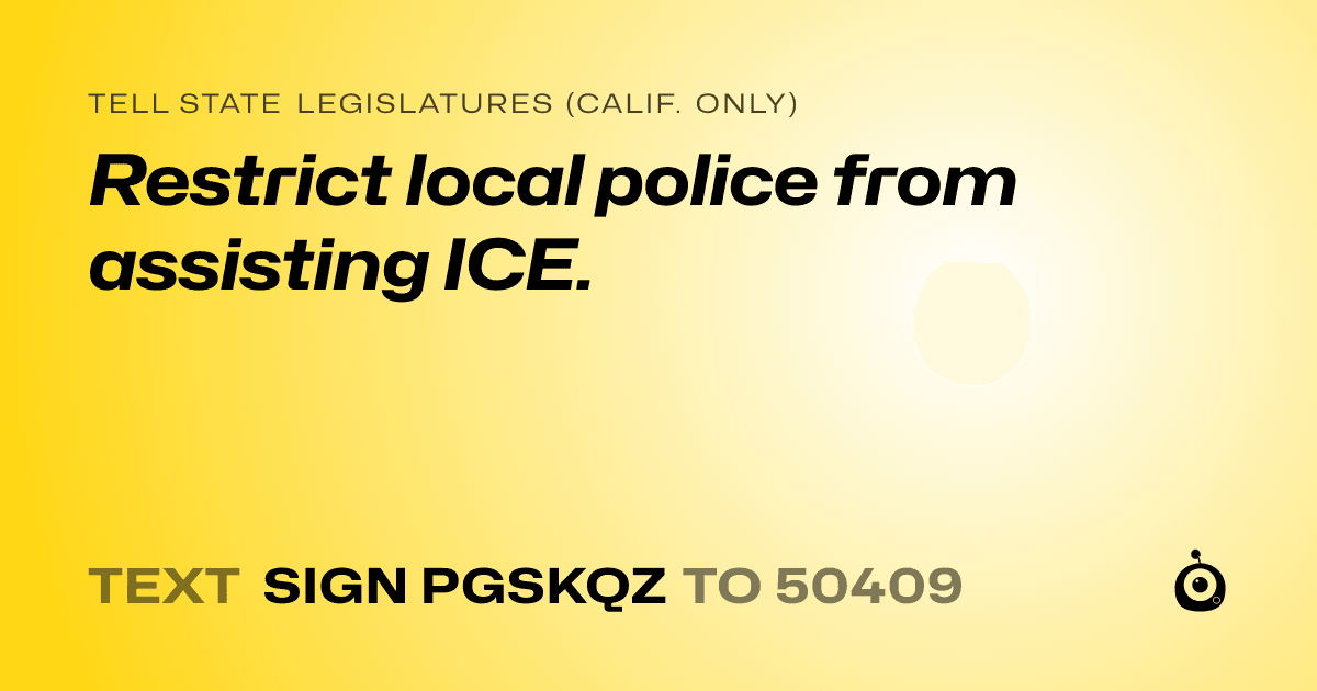 A shareable card that reads "tell State Legislatures (Calif. only): Restrict local police from assisting ICE." followed by "text sign PGSKQZ to 50409"