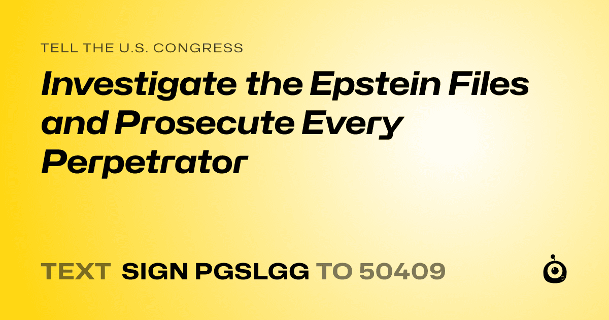 A shareable card that reads "tell the U.S. Congress: Investigate the Epstein Files and Prosecute Every Perpetrator" followed by "text sign PGSLGG to 50409"