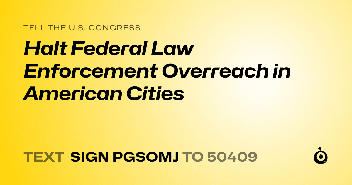 A shareable card that reads "tell the U.S. Congress: Halt Federal Law Enforcement Overreach in American Cities" followed by "text sign PGSOMJ to 50409"