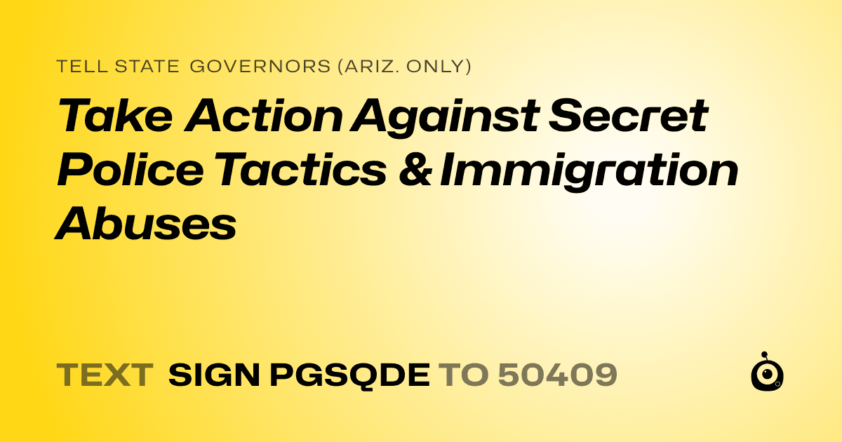A shareable card that reads "tell State Governors (Ariz. only): Take Action Against Secret Police Tactics & Immigration Abuses" followed by "text sign PGSQDE to 50409"