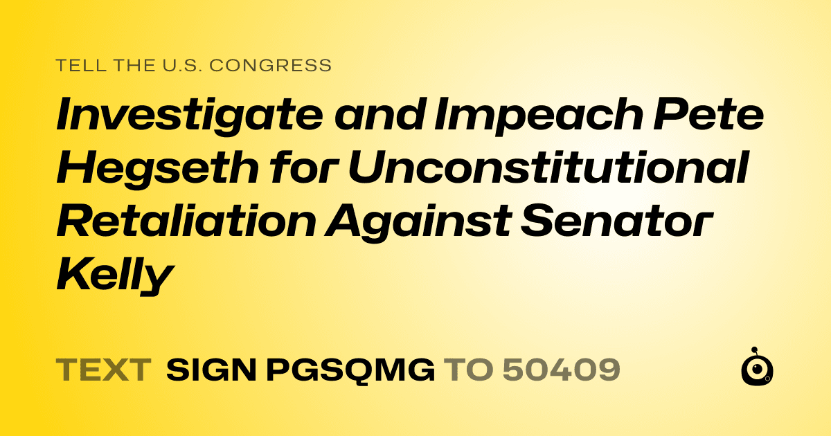 A shareable card that reads "tell the U.S. Congress: Investigate and Impeach Pete Hegseth for Unconstitutional Retaliation Against Senator Kelly" followed by "text sign PGSQMG to 50409"