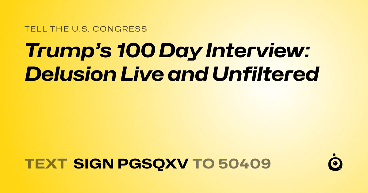A shareable card that reads "tell the U.S. Congress: Trump’s 100 Day Interview: Delusion Live and Unfiltered" followed by "text sign PGSQXV to 50409"