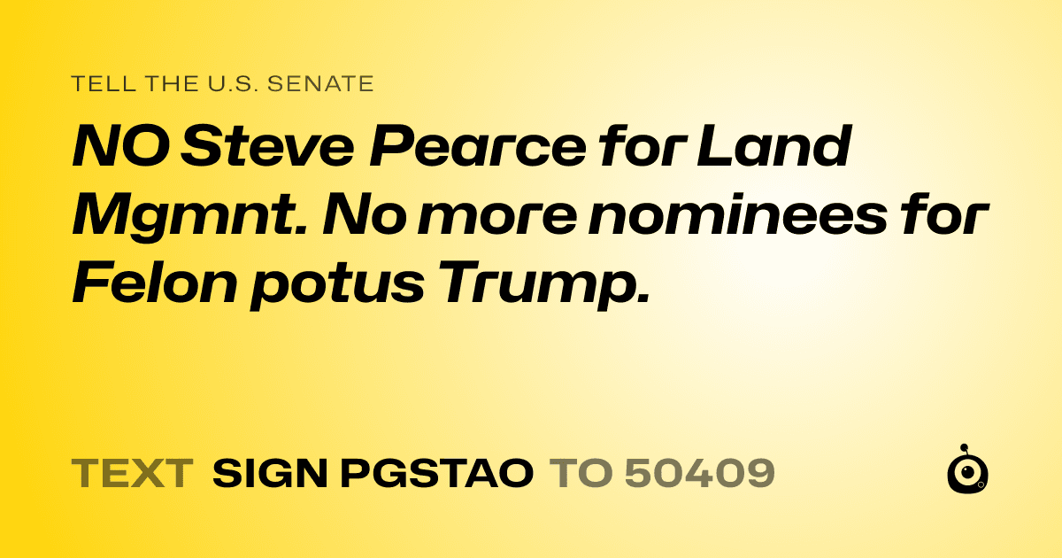 A shareable card that reads "tell the U.S. Senate: NO Steve Pearce for Land Mgmnt. No more nominees for Felon potus Trump." followed by "text sign PGSTAO to 50409"