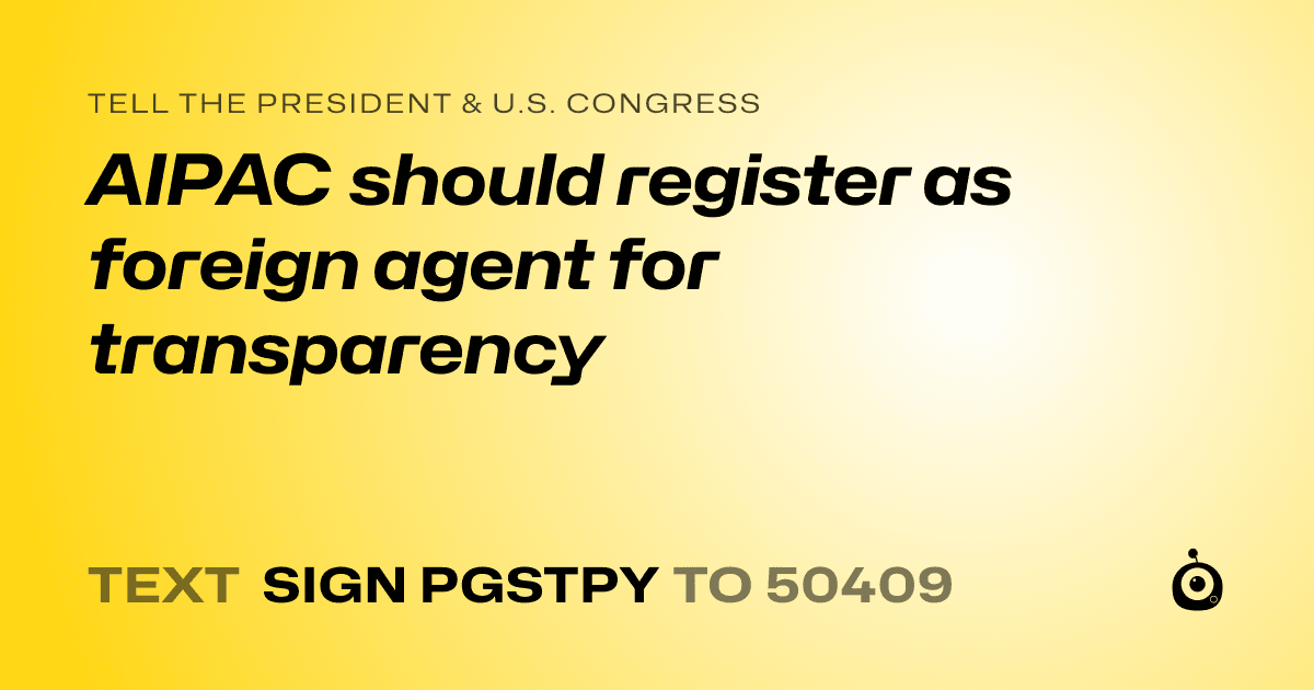 A shareable card that reads "tell the President & U.S. Congress: AIPAC should register as foreign agent for transparency" followed by "text sign PGSTPY to 50409"