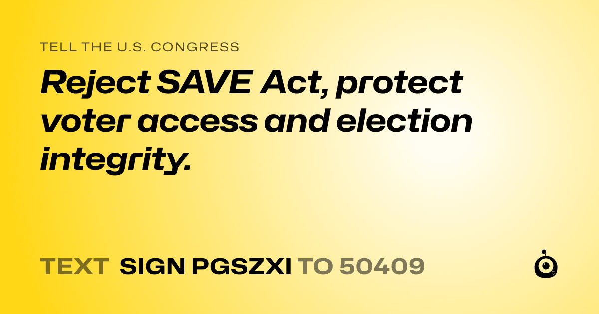 A shareable card that reads "tell the U.S. Congress: Reject SAVE Act, protect voter access and election integrity." followed by "text sign PGSZXI to 50409"