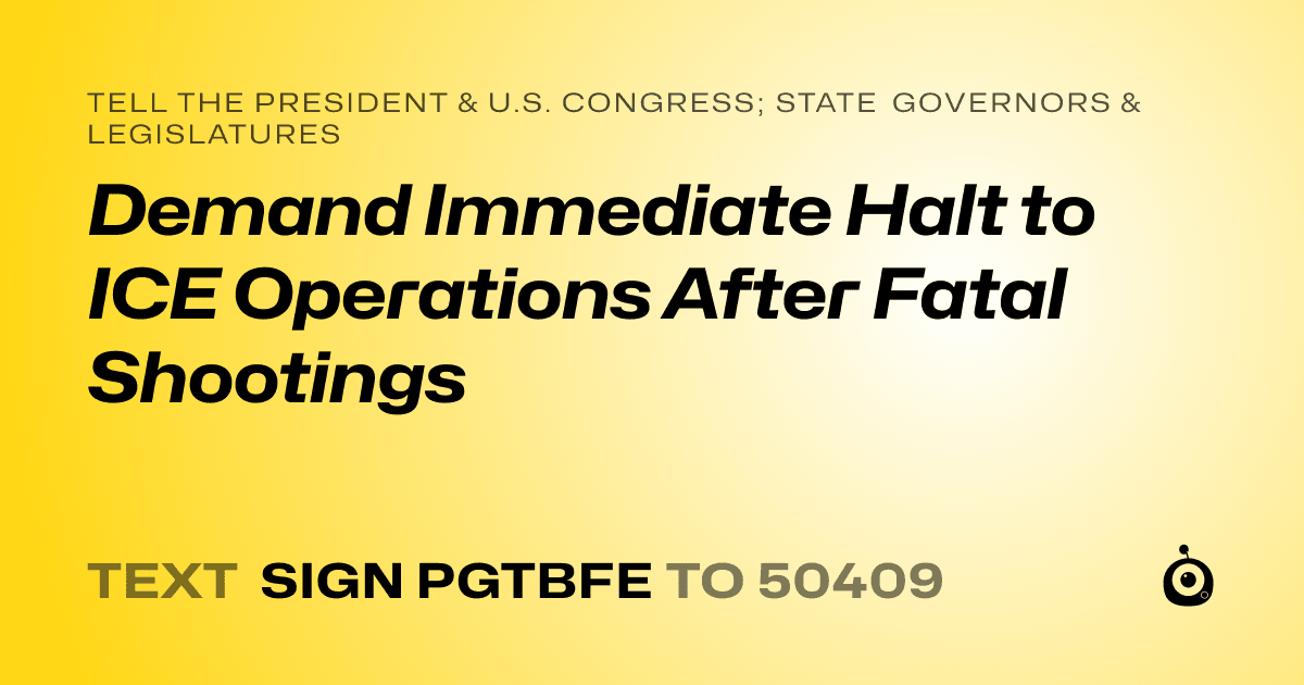 A shareable card that reads "tell the President & U.S. Congress; State Governors & Legislatures: Demand Immediate Halt to ICE Operations After Fatal Shootings" followed by "text sign PGTBFE to 50409"