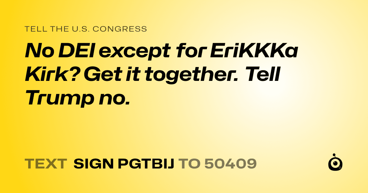 A shareable card that reads "tell the U.S. Congress: No DEI except for EriKKKa Kirk? Get it together. Tell Trump no." followed by "text sign PGTBIJ to 50409"