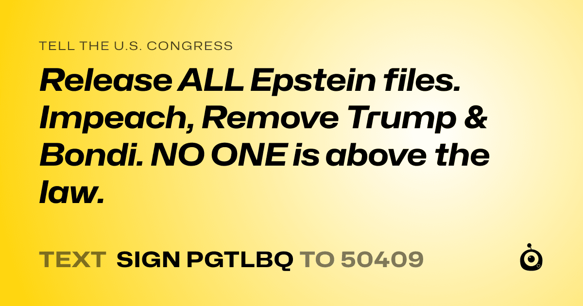 A shareable card that reads "tell the U.S. Congress: Release ALL Epstein files. Impeach, Remove Trump & Bondi. NO ONE is above the law." followed by "text sign PGTLBQ to 50409"