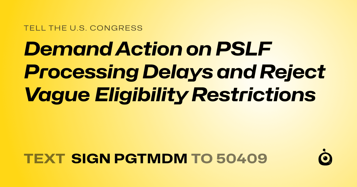 A shareable card that reads "tell the U.S. Congress: Demand Action on PSLF Processing Delays and Reject Vague Eligibility Restrictions" followed by "text sign PGTMDM to 50409"