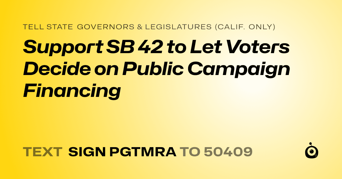 A shareable card that reads "tell State Governors & Legislatures (Calif. only): Support SB 42 to Let Voters Decide on Public Campaign Financing" followed by "text sign PGTMRA to 50409"