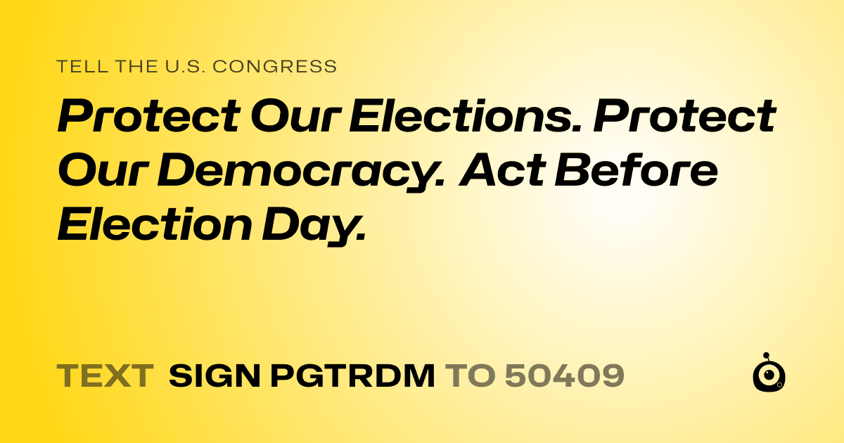 A shareable card that reads "tell the U.S. Congress: Protect Our Elections. Protect Our Democracy. Act Before Election Day." followed by "text sign PGTRDM to 50409"