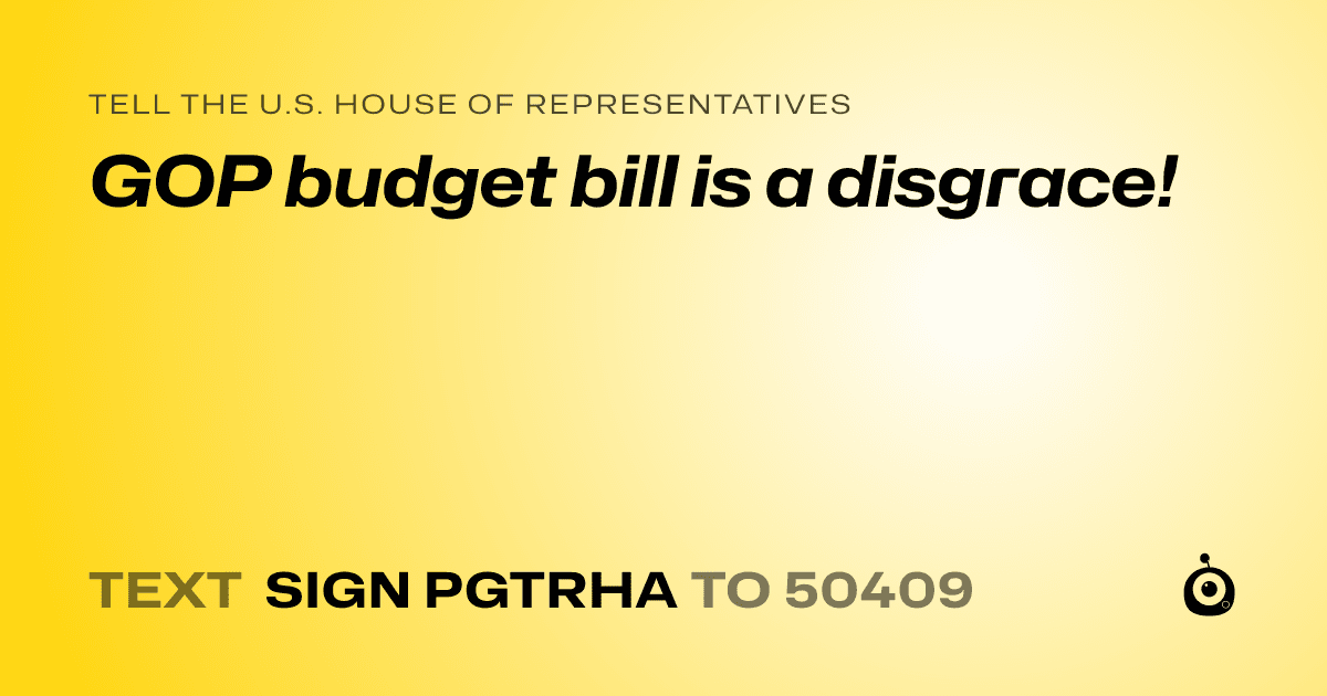 A shareable card that reads "tell the U.S. House of Representatives: GOP budget bill is a disgrace!" followed by "text sign PGTRHA to 50409"