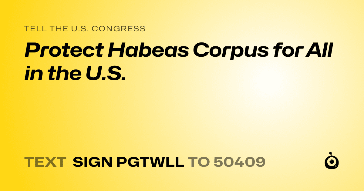 A shareable card that reads "tell the U.S. Congress: Protect Habeas Corpus for All in the U.S." followed by "text sign PGTWLL to 50409"
