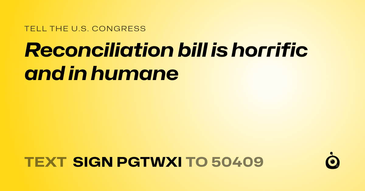 A shareable card that reads "tell the U.S. Congress: Reconciliation bill is horrific and in humane" followed by "text sign PGTWXI to 50409"