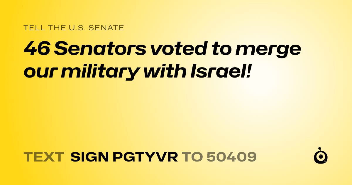 A shareable card that reads "tell the U.S. Senate: 46 Senators voted to merge our military with Israel!" followed by "text sign PGTYVR to 50409"