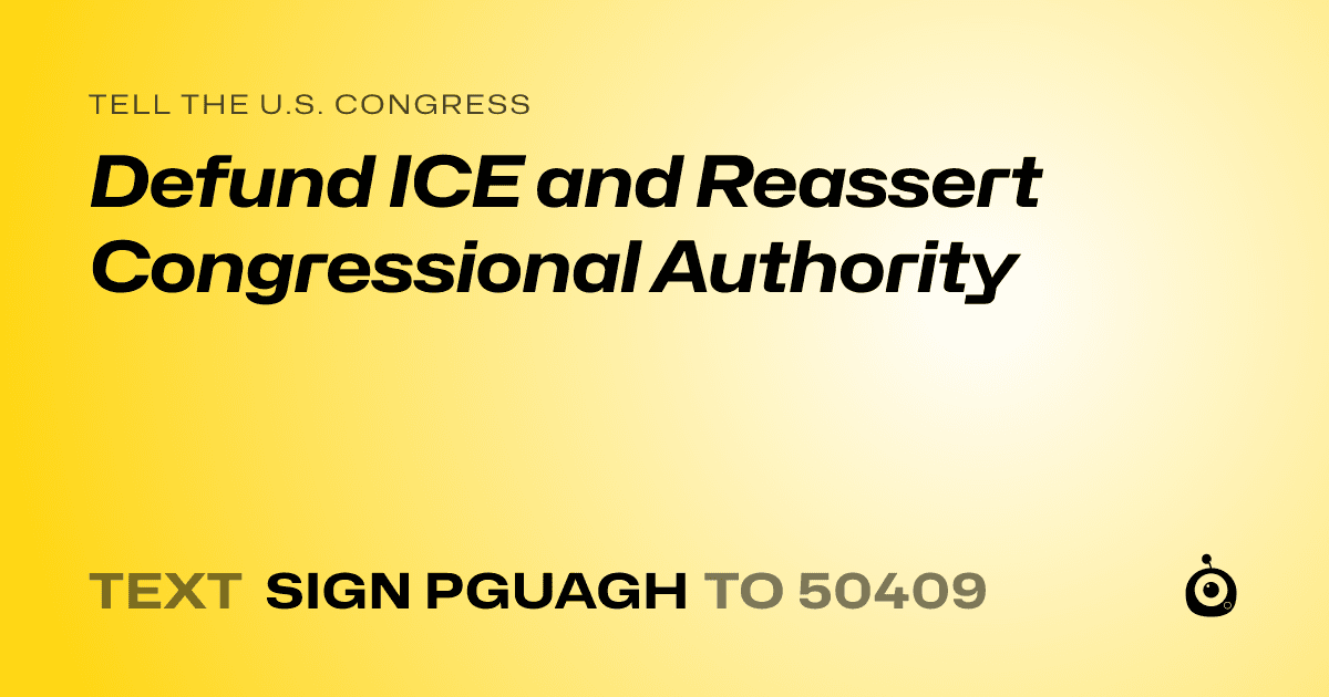 A shareable card that reads "tell the U.S. Congress: Defund ICE and Reassert  Congressional Authority" followed by "text sign PGUAGH to 50409"