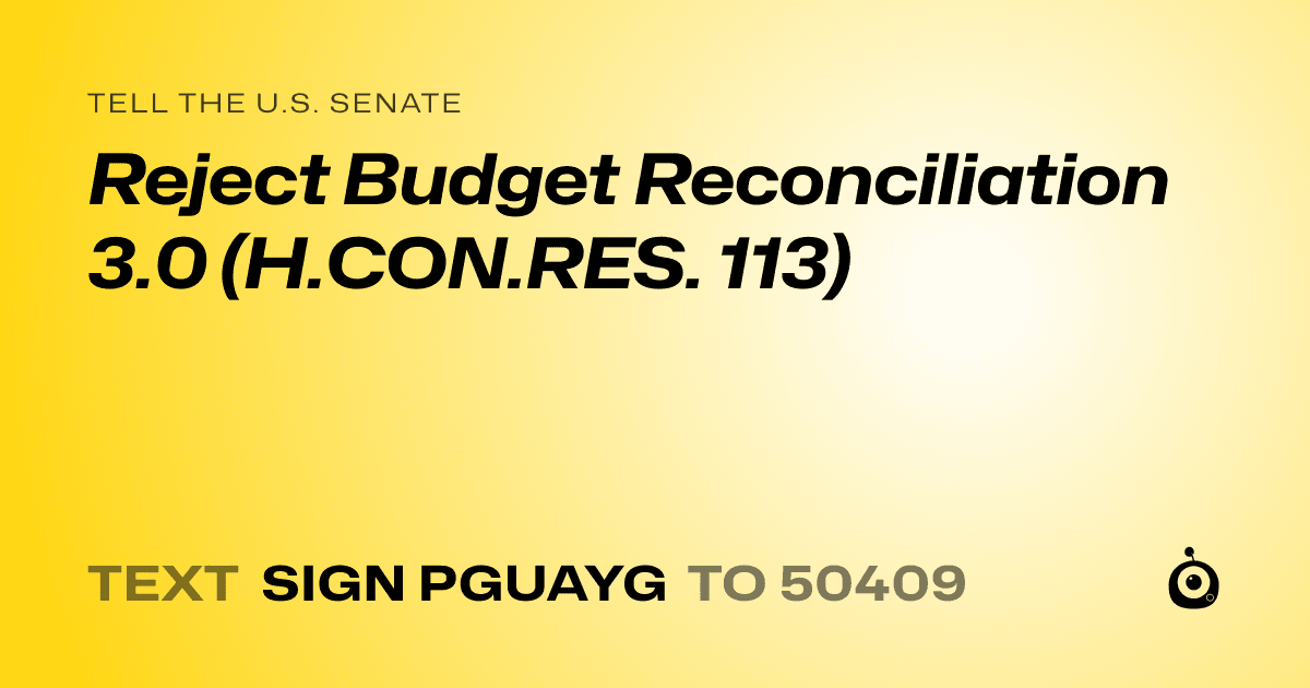 A shareable card that reads "tell the U.S. Senate: Reject Budget Reconciliation 3.0 (H.CON.RES. 113)" followed by "text sign PGUAYG to 50409"