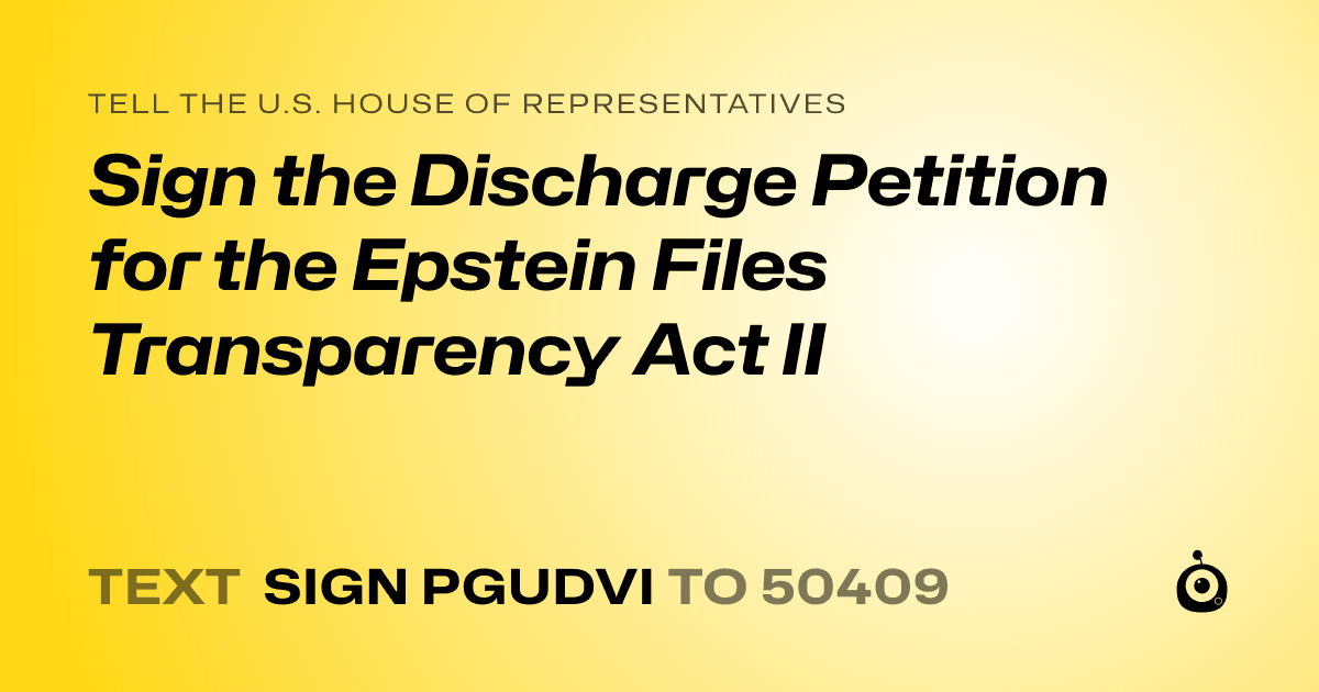 A shareable card that reads "tell the U.S. House of Representatives: Sign the Discharge Petition for the Epstein Files Transparency Act II" followed by "text sign PGUDVI to 50409"