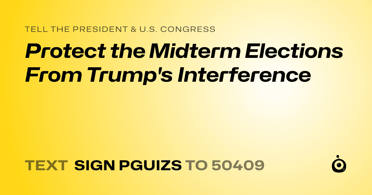 A shareable card that reads "tell the President & U.S. Congress: Protect the Midterm Elections From Trump's Interference" followed by "text sign PGUIZS to 50409"