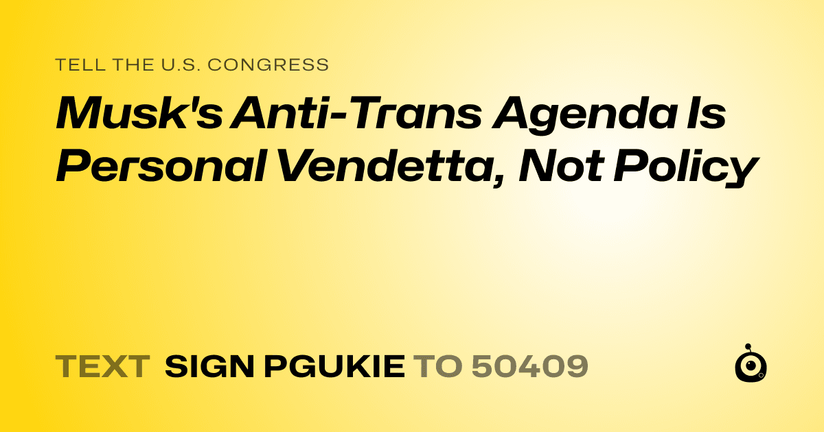 A shareable card that reads "tell the U.S. Congress: Musk's Anti-Trans Agenda Is Personal Vendetta, Not Policy" followed by "text sign PGUKIE to 50409"