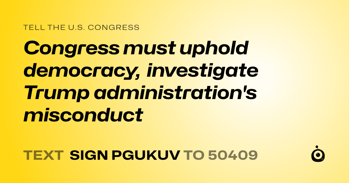 A shareable card that reads "tell the U.S. Congress: Congress must uphold democracy, investigate Trump administration's misconduct" followed by "text sign PGUKUV to 50409"
