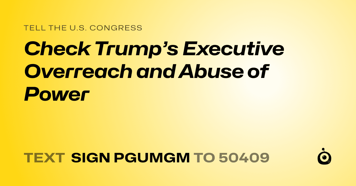 A shareable card that reads "tell the U.S. Congress: Check Trump’s Executive Overreach and Abuse of Power" followed by "text sign PGUMGM to 50409"