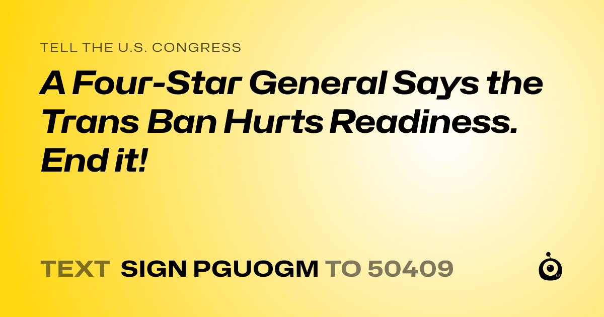 A shareable card that reads "tell the U.S. Congress: A Four-Star General Says the Trans Ban Hurts Readiness. End it!" followed by "text sign PGUOGM to 50409"