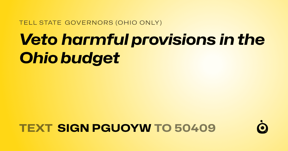 A shareable card that reads "tell State Governors (Ohio only): Veto harmful provisions in the Ohio budget" followed by "text sign PGUOYW to 50409"