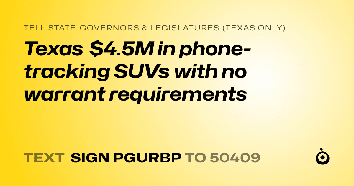 A shareable card that reads "tell State Governors & Legislatures (Texas only): Texas $4.5M in phone-tracking SUVs with no warrant requirements" followed by "text sign PGURBP to 50409"