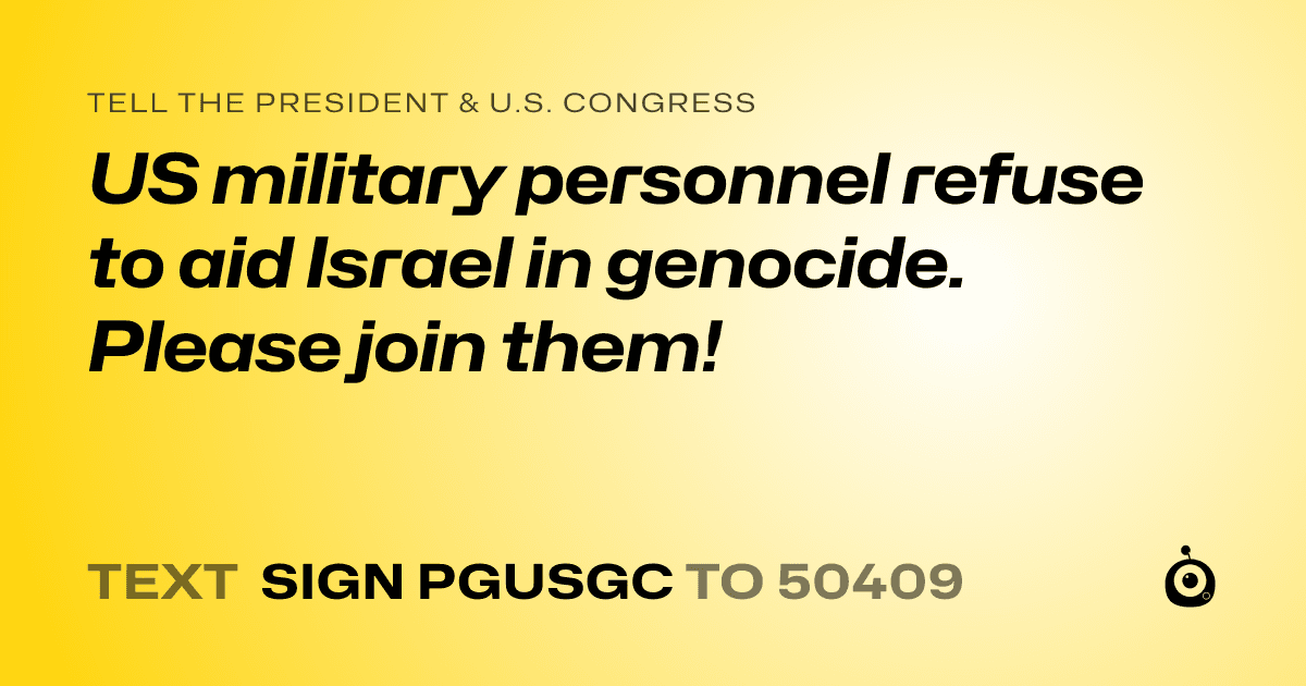 A shareable card that reads "tell the President & U.S. Congress: US military personnel refuse to aid Israel in genocide. Please join them!" followed by "text sign PGUSGC to 50409"