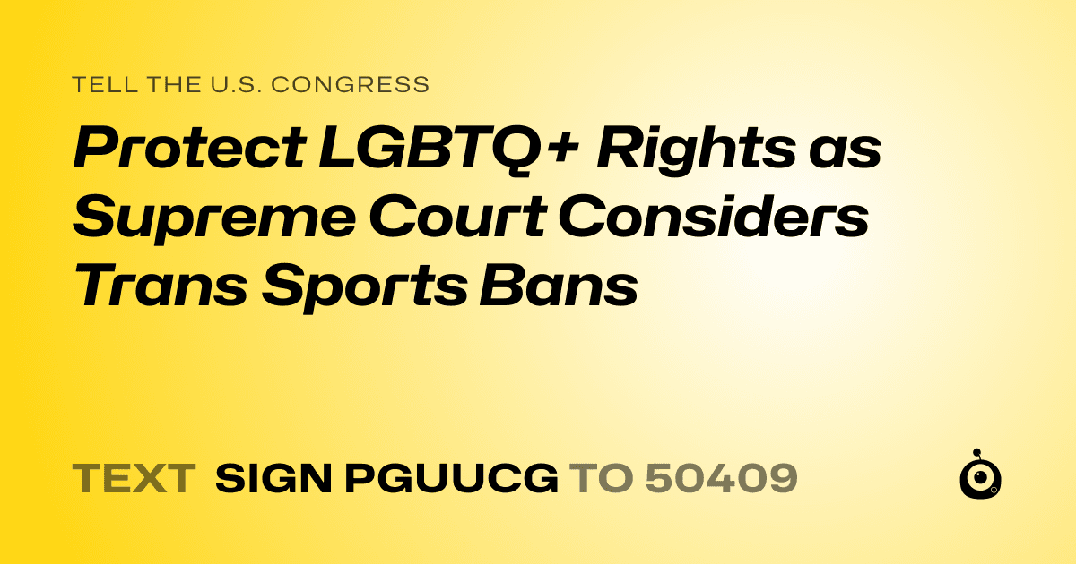 A shareable card that reads "tell the U.S. Congress: Protect LGBTQ+ Rights as Supreme Court Considers Trans Sports Bans" followed by "text sign PGUUCG to 50409"