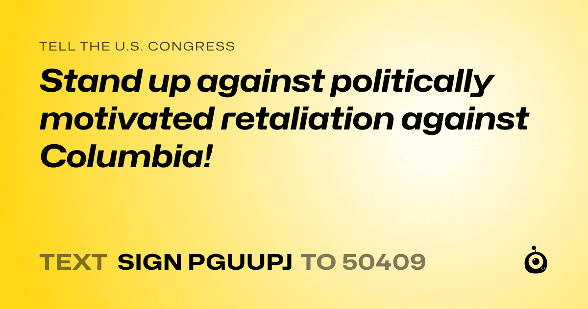 A shareable card that reads "tell the U.S. Congress: Stand up against politically motivated retaliation against Columbia!" followed by "text sign PGUUPJ to 50409"