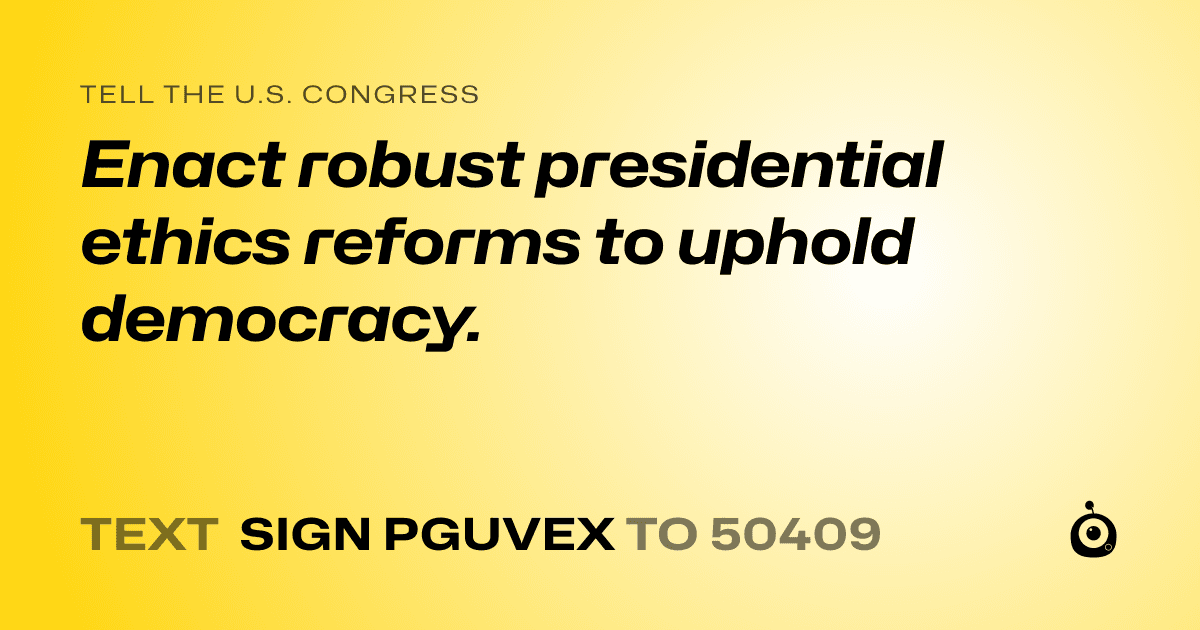 A shareable card that reads "tell the U.S. Congress: Enact robust presidential ethics reforms to uphold democracy." followed by "text sign PGUVEX to 50409"