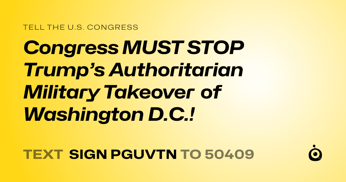 A shareable card that reads "tell the U.S. Congress: Congress MUST STOP Trump’s Authoritarian Military Takeover of Washington D.C.!" followed by "text sign PGUVTN to 50409"
