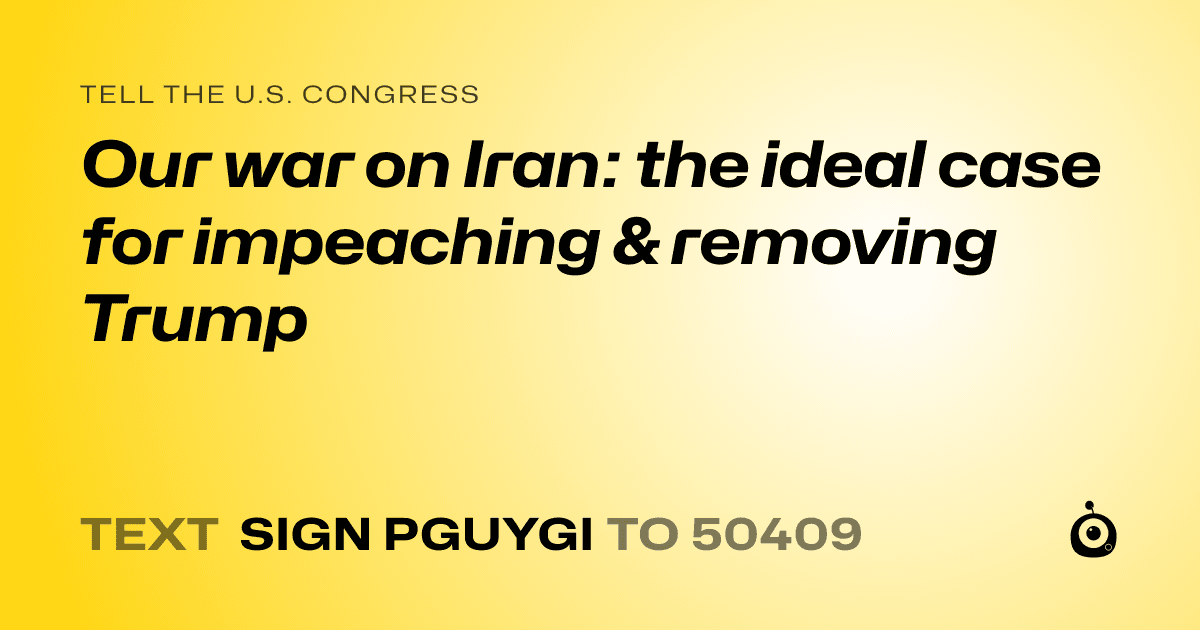 A shareable card that reads "tell the U.S. Congress: Our war on Iran: the ideal case for impeaching & removing Trump" followed by "text sign PGUYGI to 50409"