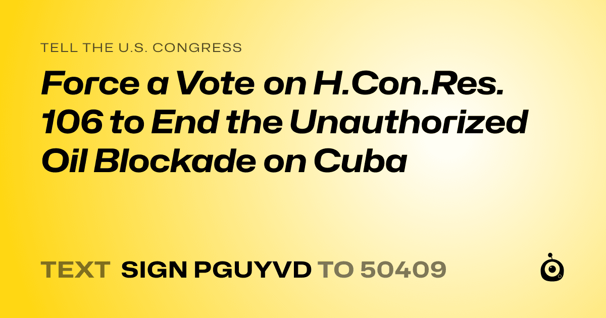 A shareable card that reads "tell the U.S. Congress: Force a Vote on H.Con.Res. 106 to End the Unauthorized Oil Blockade on Cuba" followed by "text sign PGUYVD to 50409"