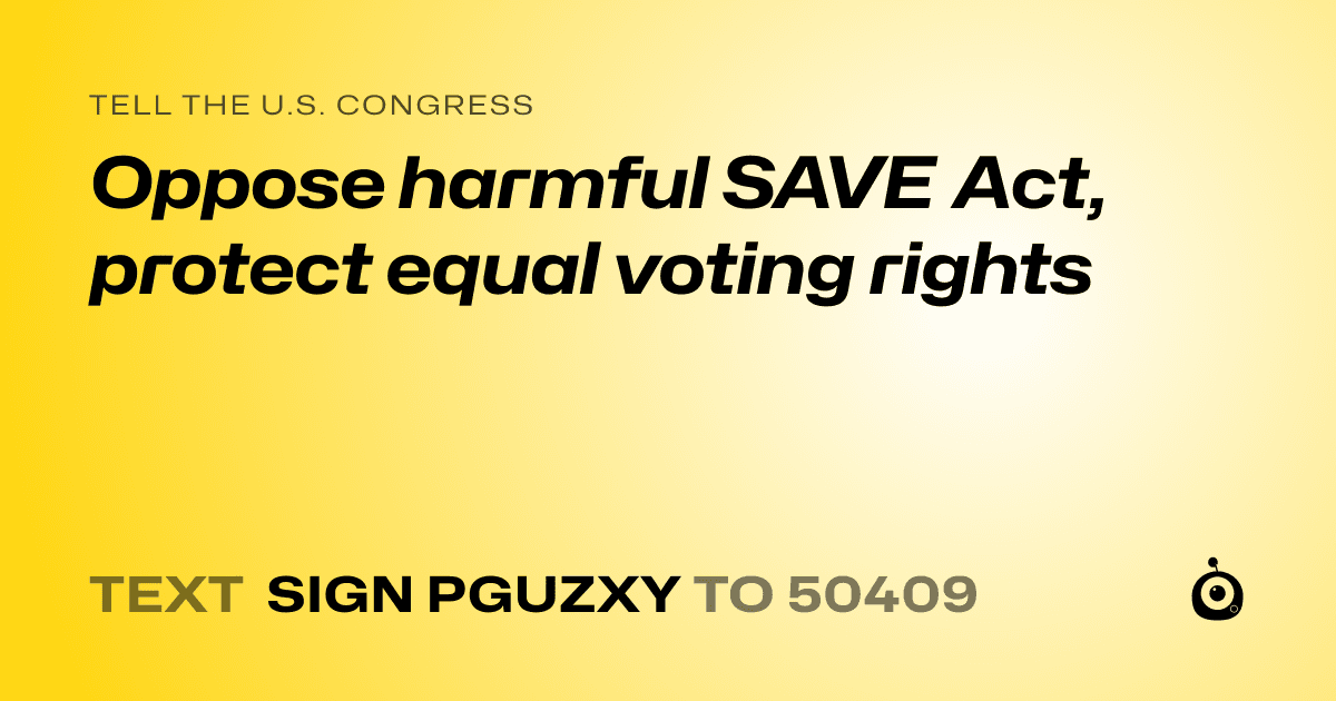 A shareable card that reads "tell the U.S. Congress: Oppose harmful SAVE Act, protect equal voting rights" followed by "text sign PGUZXY to 50409"