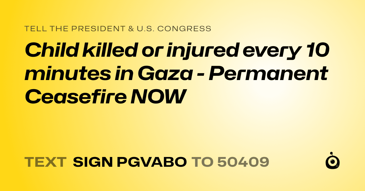 A shareable card that reads "tell the President & U.S. Congress: Child killed or injured every 10 minutes in Gaza - Permanent Ceasefire NOW" followed by "text sign PGVABO to 50409"