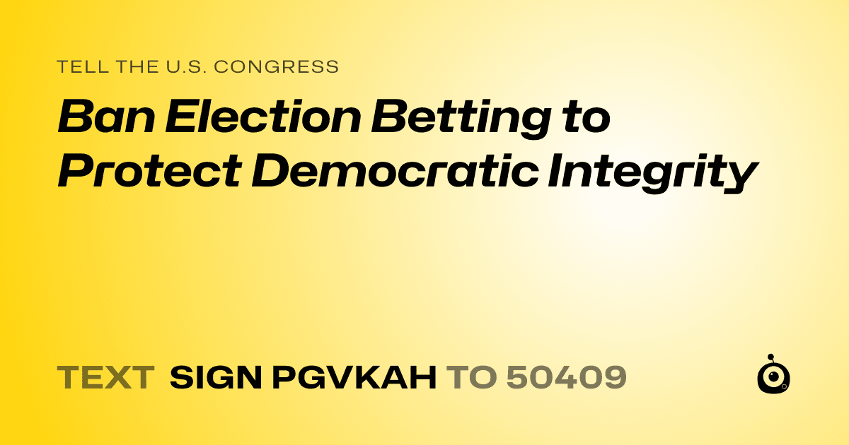 A shareable card that reads "tell the U.S. Congress: Ban Election Betting to Protect Democratic Integrity" followed by "text sign PGVKAH to 50409"