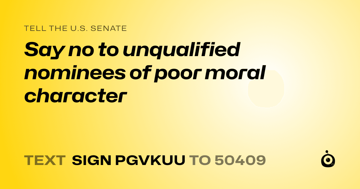 A shareable card that reads "tell the U.S. Senate: Say no to unqualified nominees of poor moral character" followed by "text sign PGVKUU to 50409"