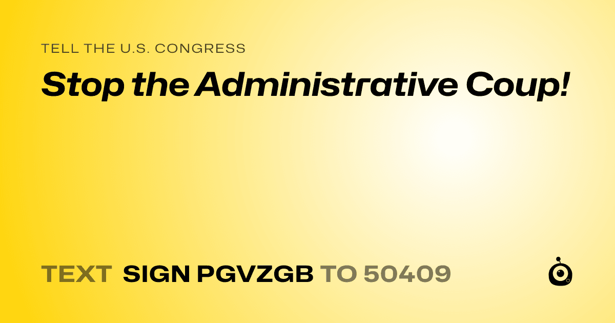 A shareable card that reads "tell the U.S. Congress: Stop the Administrative Coup!" followed by "text sign PGVZGB to 50409"