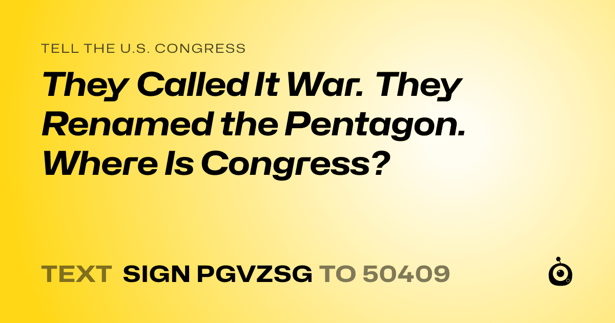 A shareable card that reads "tell the U.S. Congress: They Called It War. They Renamed the Pentagon. Where Is Congress?" followed by "text sign PGVZSG to 50409"