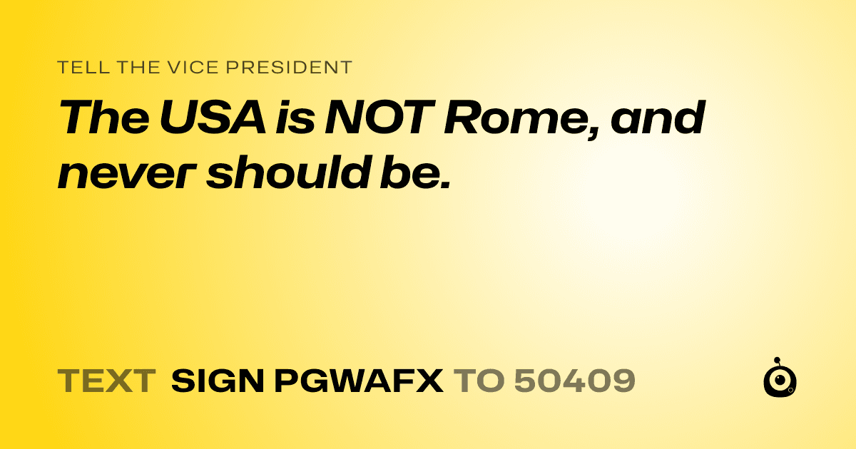 A shareable card that reads "tell the Vice President: The USA is NOT Rome, and never should be." followed by "text sign PGWAFX to 50409"