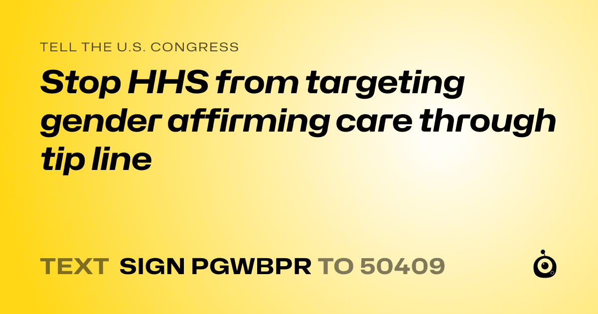 A shareable card that reads "tell the U.S. Congress: Stop HHS from targeting gender affirming care through tip line" followed by "text sign PGWBPR to 50409"