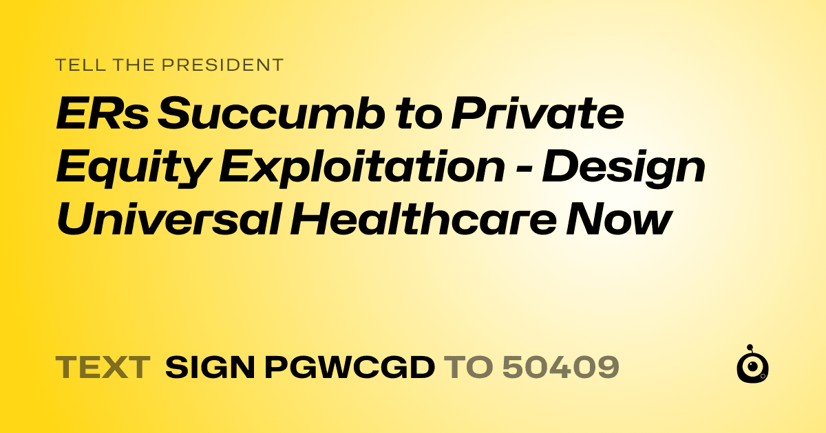 A shareable card that reads "tell the President: ERs Succumb to Private Equity Exploitation - Design Universal Healthcare Now" followed by "text sign PGWCGD to 50409"