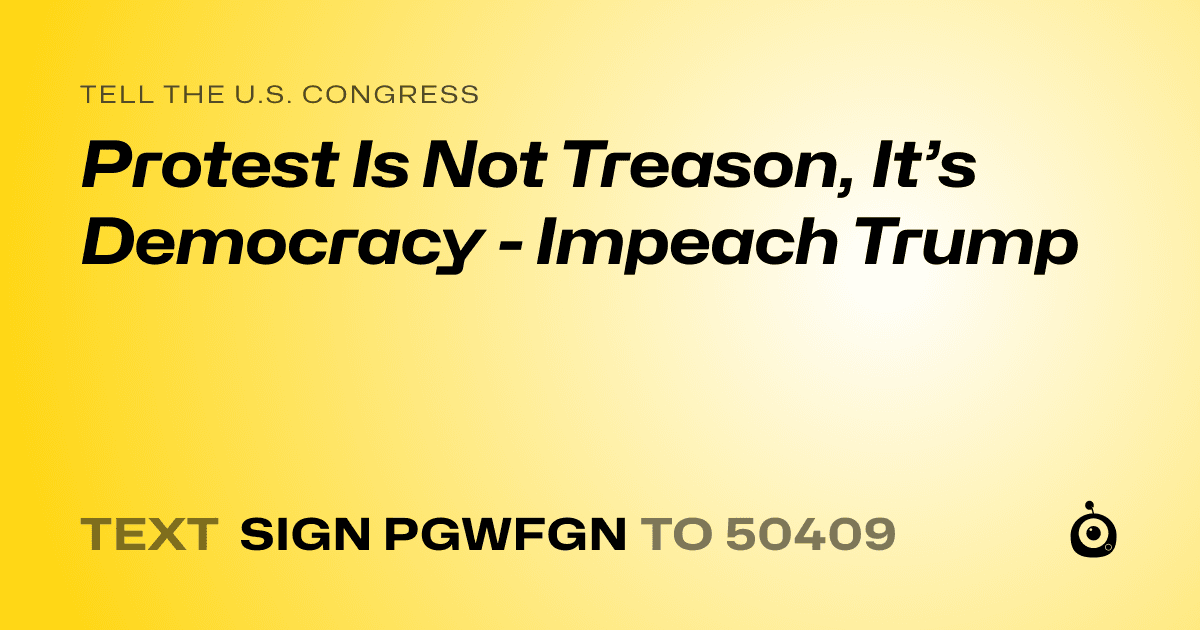 A shareable card that reads "tell the U.S. Congress: Protest Is Not Treason, It’s Democracy - Impeach Trump" followed by "text sign PGWFGN to 50409"