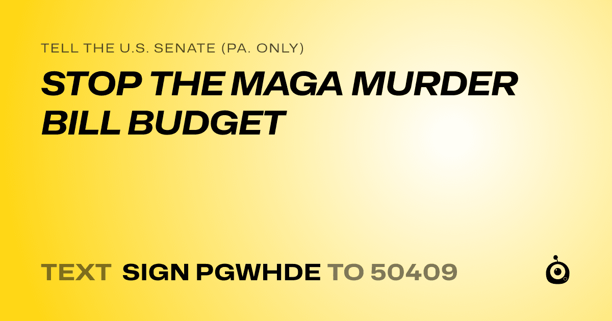 A shareable card that reads "tell the U.S. Senate (Pa. only): STOP THE MAGA MURDER BILL BUDGET" followed by "text sign PGWHDE to 50409"