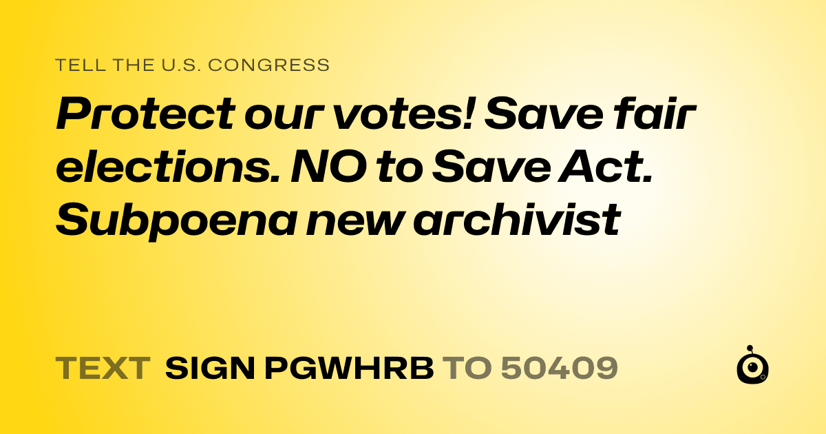 A shareable card that reads "tell the U.S. Congress: Protect our votes! Save fair elections. NO to Save Act. Subpoena new archivist" followed by "text sign PGWHRB to 50409"