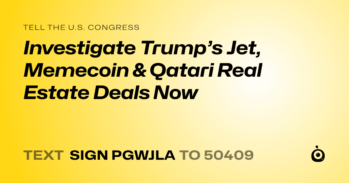 A shareable card that reads "tell the U.S. Congress: Investigate Trump’s Jet, Memecoin & Qatari Real Estate Deals Now" followed by "text sign PGWJLA to 50409"