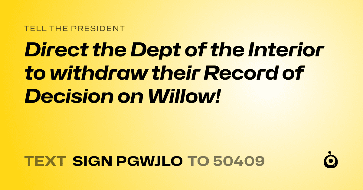 A shareable card that reads "tell the President: Direct the Dept of the Interior to withdraw their Record of Decision on Willow!" followed by "text sign PGWJLO to 50409"